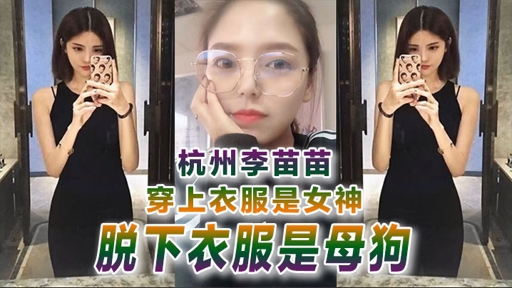反差婊曝光杭州李苗苗穿上衣服是女神脱下衣服是母狗